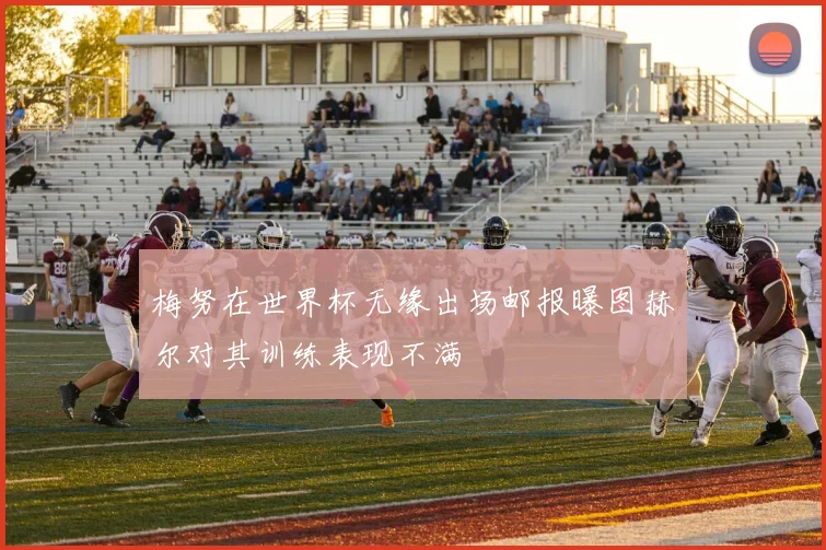 梅努在世界杯无缘出场邮报曝图赫尔对其训练表现不满