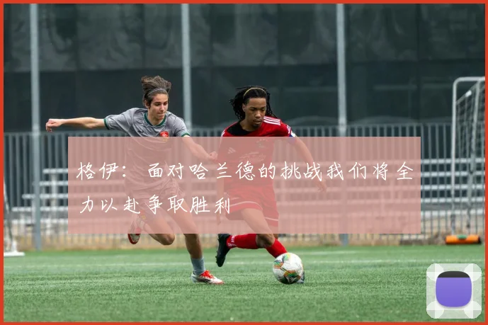 格伊：面对哈兰德的挑战我们将全力以赴争取胜利