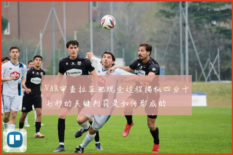 VAR审查拉亚犯规全过程揭秘四分十七秒的关键判罚是如何形成的