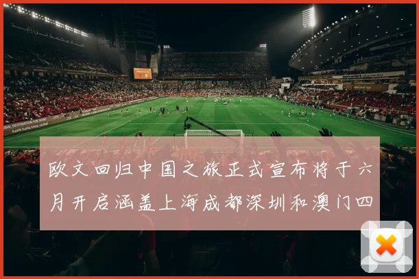 欧文回归中国之旅正式宣布将于六月开启涵盖上海成都深圳和澳门四大城市