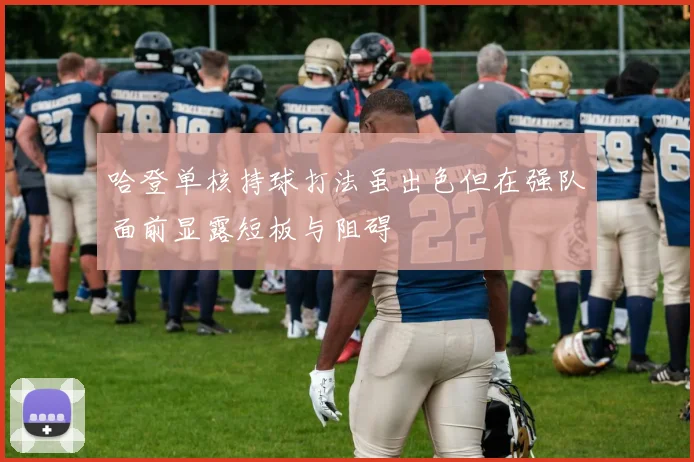 哈登单核持球打法虽出色但在强队面前显露短板与阻碍