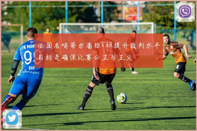 法国名哨蒂尔潘称VAR提升裁判水平目标是确保比赛公正与正义
