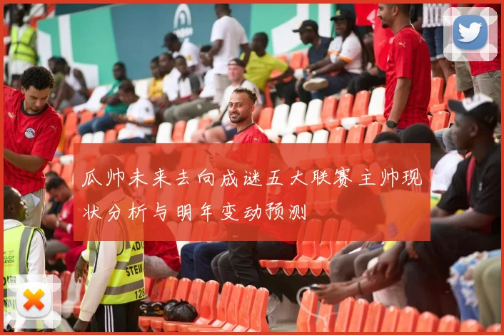 瓜帅未来去向成谜五大联赛主帅现状分析与明年变动预测