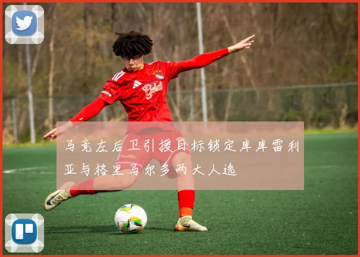 马竞左后卫引援目标锁定库库雷利亚与格里马尔多两大人选