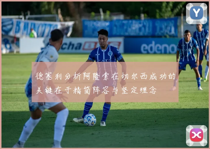 德塞利分析阿隆索在切尔西成功的关键在于精简阵容与坚定理念