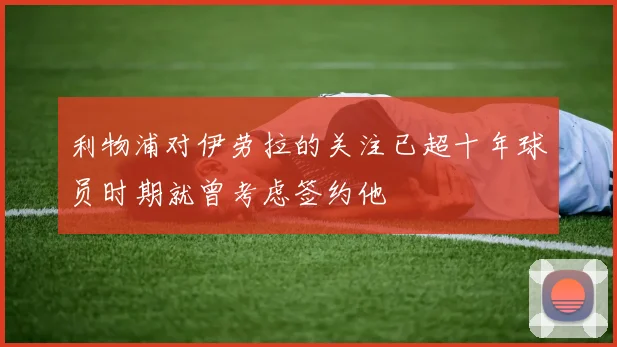 利物浦对伊劳拉的关注已超十年球员时期就曾考虑签约他