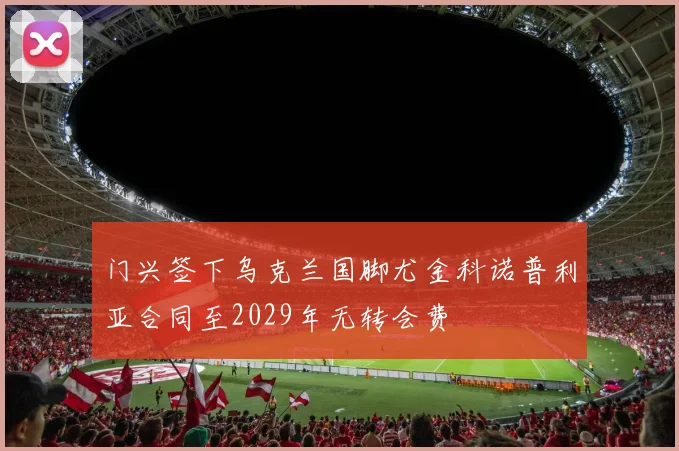 门兴签下乌克兰国脚尤金科诺普利亚合同至2029年无转会费